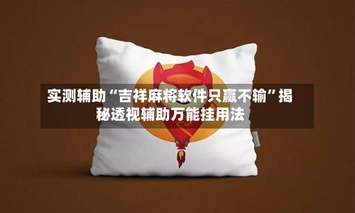 实测辅助“吉祥麻将软件只赢不输	”揭秘透视辅助万能挂用法-第1张图片