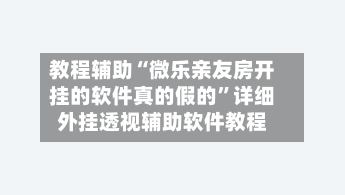 教程辅助“微乐亲友房开挂的软件真的假的”详细外挂透视辅助软件教程-第3张图片