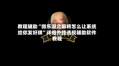 教程辅助“微乐湖北麻将怎么让系统给你发好牌	”详细外挂透视辅助软件教程-第2张图片