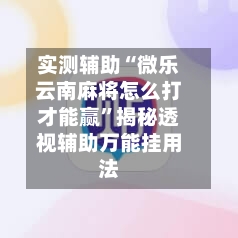 实测辅助“微乐云南麻将怎么打才能赢	”揭秘透视辅助万能挂用法-第1张图片