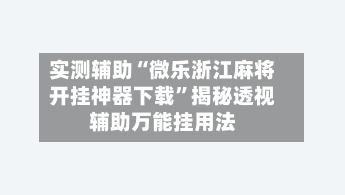 实测辅助“微乐浙江麻将开挂神器下载”揭秘透视辅助万能挂用法-第3张图片