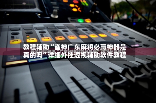 教程辅助“雀神广东麻将必赢神器是真的吗”详细外挂透视辅助软件教程-第1张图片