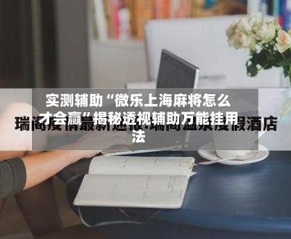实测辅助“微乐上海麻将怎么才会赢”揭秘透视辅助万能挂用法-第2张图片
