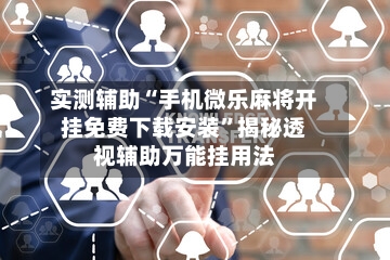 实测辅助“手机微乐麻将开挂免费下载安装”揭秘透视辅助万能挂用法-第2张图片