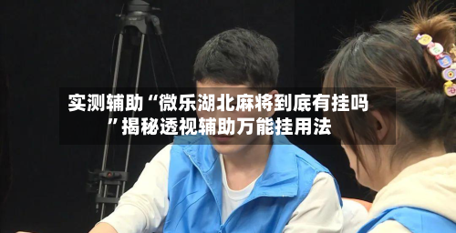 实测辅助“微乐湖北麻将到底有挂吗”揭秘透视辅助万能挂用法-第1张图片