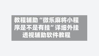 教程辅助“微乐麻将小程序是不是有挂”详细外挂透视辅助软件教程-第2张图片