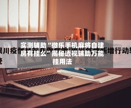 实测辅助“微乐手机麻将自建房有挂么”揭秘透视辅助万能挂用法-第2张图片