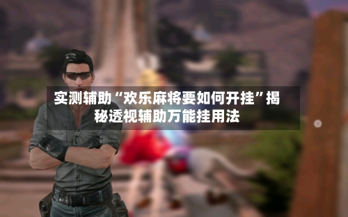 实测辅助“欢乐麻将要如何开挂”揭秘透视辅助万能挂用法-第2张图片