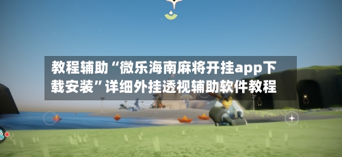 教程辅助“微乐海南麻将开挂app下载安装”详细外挂透视辅助软件教程-第2张图片
