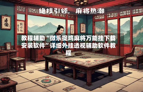 教程辅助“微乐捉鸡麻将万能挂下载安装软件”详细外挂透视辅助软件教程-第1张图片