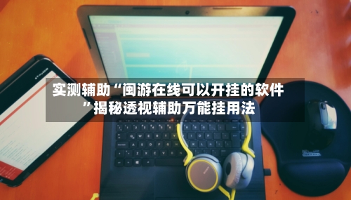 实测辅助“闽游在线可以开挂的软件	”揭秘透视辅助万能挂用法-第1张图片