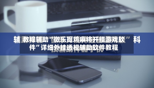 教程辅助“微乐捉鸡麻将开挂游戏软件	”详细外挂透视辅助软件教程-第2张图片