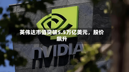英伟达市值突破5.5万亿美元，股价飙升-第1张图片
