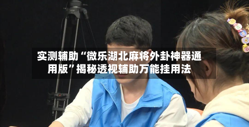 实测辅助“微乐湖北麻将外卦神器通用版”揭秘透视辅助万能挂用法-第1张图片