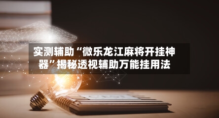 实测辅助“微乐龙江麻将开挂神器”揭秘透视辅助万能挂用法-第1张图片