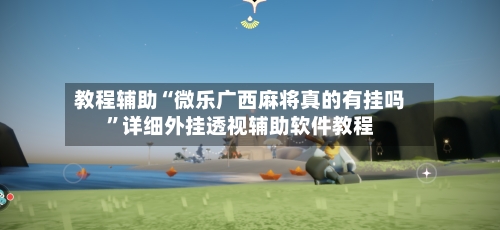 教程辅助“微乐广西麻将真的有挂吗	”详细外挂透视辅助软件教程-第1张图片