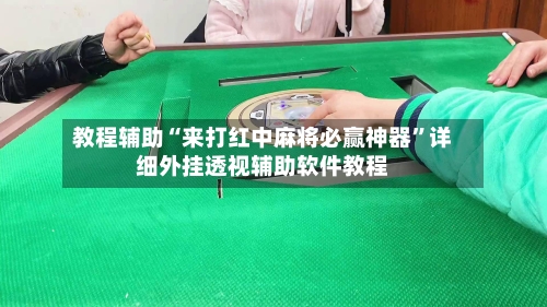 教程辅助“来打红中麻将必赢神器	”详细外挂透视辅助软件教程-第1张图片