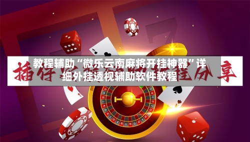 教程辅助“微乐云南麻将开挂神器”详细外挂透视辅助软件教程-第1张图片