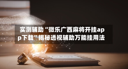 实测辅助“微乐广西麻将开挂app下载	”揭秘透视辅助万能挂用法-第1张图片