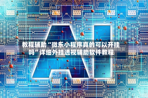 教程辅助“微乐小程序真的可以开挂吗	”详细外挂透视辅助软件教程-第1张图片