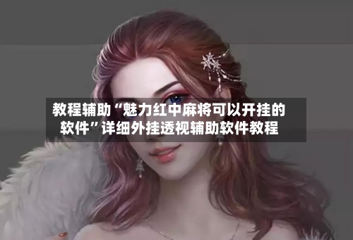 教程辅助“魅力红中麻将可以开挂的软件	”详细外挂透视辅助软件教程-第2张图片