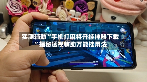 实测辅助“手机打麻将开挂神器下载	”揭秘透视辅助万能挂用法-第2张图片
