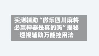 实测辅助“微乐四川麻将必赢神器是真的吗”揭秘透视辅助万能挂用法-第3张图片