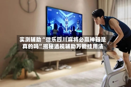 实测辅助“微乐四川麻将必赢神器是真的吗	”揭秘透视辅助万能挂用法-第1张图片