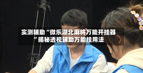 实测辅助“微乐湖北麻将万能开挂器	”揭秘透视辅助万能挂用法-第1张图片
