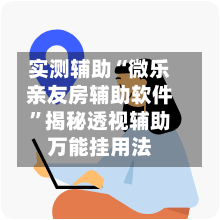 实测辅助“微乐亲友房辅助软件”揭秘透视辅助万能挂用法-第3张图片