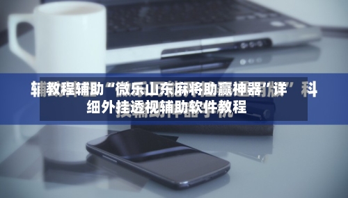 教程辅助“微乐山东麻将助赢神器	”详细外挂透视辅助软件教程-第1张图片