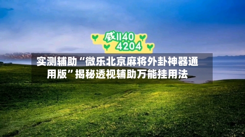 实测辅助“微乐北京麻将外卦神器通用版”揭秘透视辅助万能挂用法-第1张图片