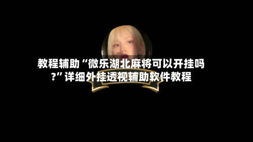 教程辅助“微乐湖北麻将可以开挂吗?”详细外挂透视辅助软件教程-第1张图片