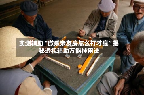 实测辅助“微乐亲友房怎么打才赢”揭秘透视辅助万能挂用法-第2张图片