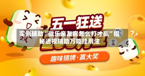 实测辅助“微乐亲友房怎么打才赢”揭秘透视辅助万能挂用法-第3张图片