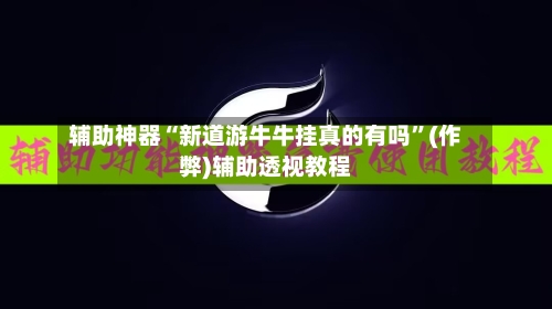 辅助神器“新道游牛牛挂真的有吗”(作弊)辅助透视教程-第1张图片