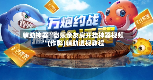 辅助神器“微乐亲友房开挂神器视频”(作弊)辅助透视教程-第1张图片