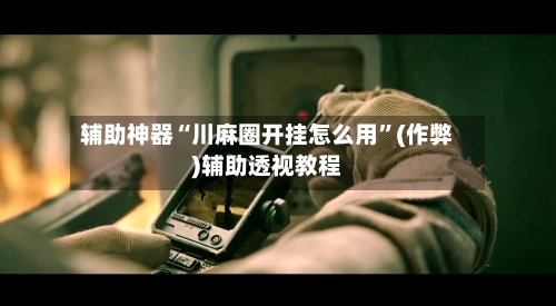 辅助神器“川麻圈开挂怎么用	”(作弊)辅助透视教程-第1张图片