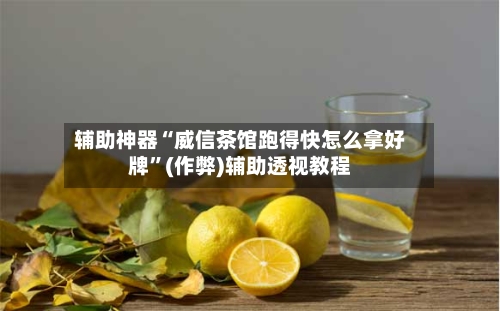 辅助神器“威信茶馆跑得快怎么拿好牌”(作弊)辅助透视教程-第1张图片