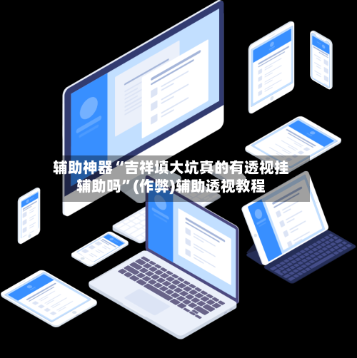 辅助神器“吉祥填大坑真的有透视挂辅助吗”(作弊)辅助透视教程-第2张图片