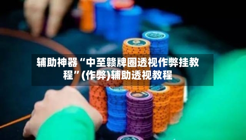辅助神器“中至赣牌圈透视作弊挂教程	”(作弊)辅助透视教程-第1张图片