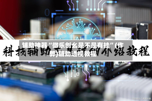 辅助神器“微乐创幺是不是有挂	”(作弊)辅助透视教程-第1张图片