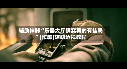 辅助神器“乐酷大厅确实真的有挂吗”(作弊)辅助透视教程-第2张图片