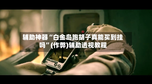 辅助神器“白金岛跑胡子真能买到挂吗”(作弊)辅助透视教程-第2张图片