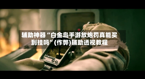 辅助神器“白金岛手游放炮罚真能买到挂吗	”(作弊)辅助透视教程-第1张图片