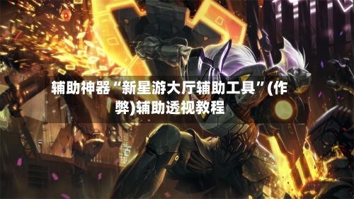 辅助神器“新星游大厅辅助工具	”(作弊)辅助透视教程-第1张图片