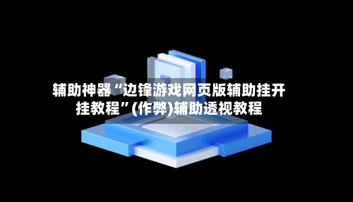 辅助神器“边锋游戏网页版辅助挂开挂教程	”(作弊)辅助透视教程-第1张图片