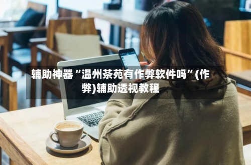辅助神器“温州茶苑有作弊软件吗”(作弊)辅助透视教程-第2张图片