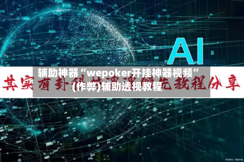 辅助神器“wepoker开挂神器视频	”(作弊)辅助透视教程-第1张图片