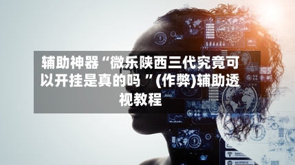 辅助神器“微乐陕西三代究竟可以开挂是真的吗 	”(作弊)辅助透视教程-第1张图片